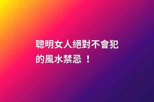 聰明女人絕對不會犯的風水禁忌！